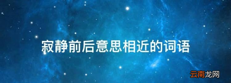 最佳答案 寂静前后意思相近的词语，寂静的近义词是什么