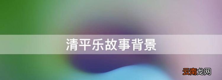 清平乐故事背景，《清平乐》讲述了一个什么故事情节