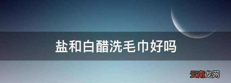 盐和白醋洗毛巾好，食盐白醋去毛巾异味有用吗