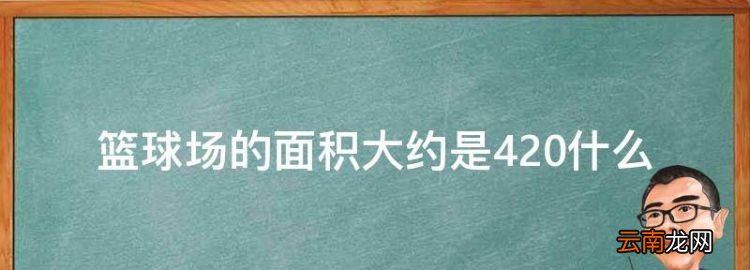 篮球场的尺寸是多少米，篮球场的面积大约是420什么