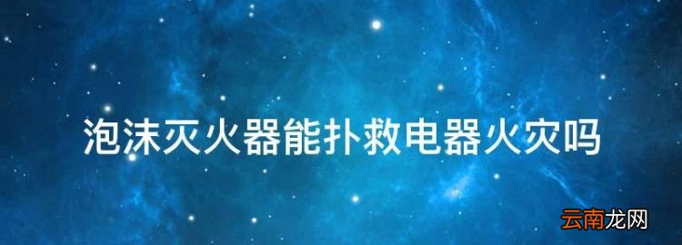 泡沫灭火器能扑救电器火灾，泡沫灭火器能扑救电器的初起火灾