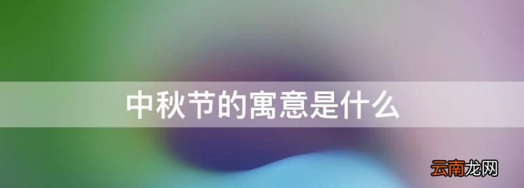 中秋节的寓意是什么，中秋节象征着什么寓意