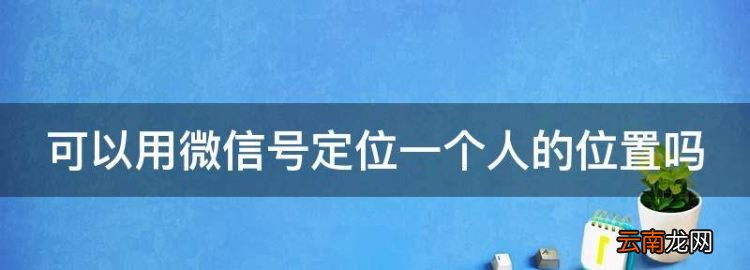 可以通过微信号定位一个人吗，可以用微信号定位一个人的位置