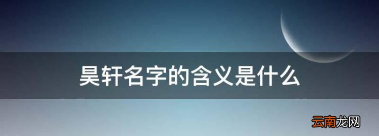 昊轩名字的含义是什么，轩的男孩名字里的意思