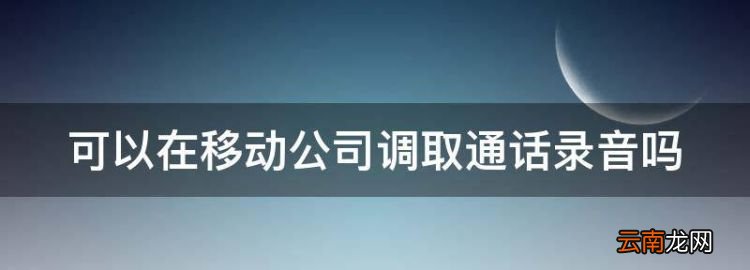 通话录音可以调取吗，可以在移动公司调取通话录音