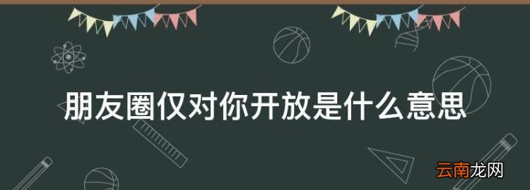 朋友圈仅对你开放是什么意思，朋友圈仅对自己开放怎么设置