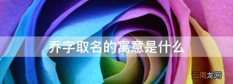 乔字取名的寓意是什么，蕴乔在女孩名字中的寓意