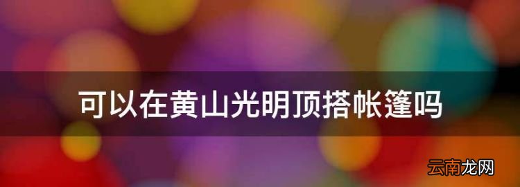 可以在黄山光明顶搭帐篷，黄山山顶可以自己搭帐篷露营吗