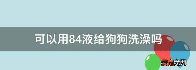 可以用84液给狗狗洗澡，84消毒液可以给狗洗澡吗