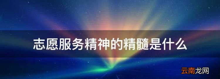 志愿服务精神的精髓是什么