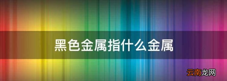 黑色金属指什么金属，黑色金属有哪些金属