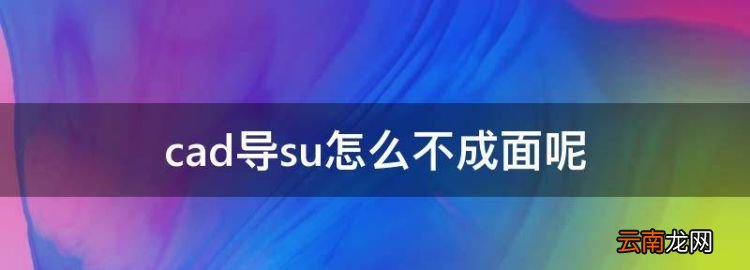 cad导su怎么不成面，cad导入su后怎么生成面