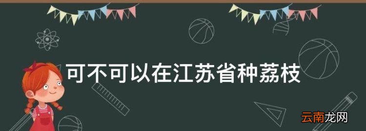 湖南可不可以种荔枝，可不可以在江苏省种荔枝