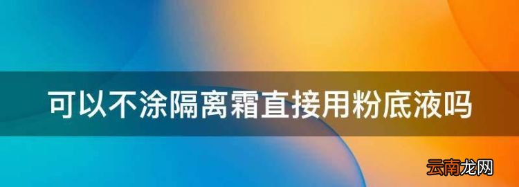 不涂隔离可以涂粉底液吗，可以不涂隔离霜直接用粉底液