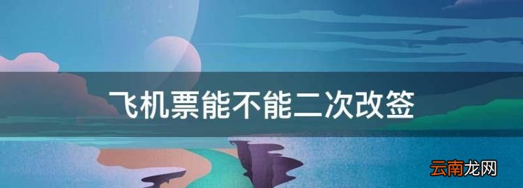 飞机票能不能二次改签，飞机票可以二次改签吗