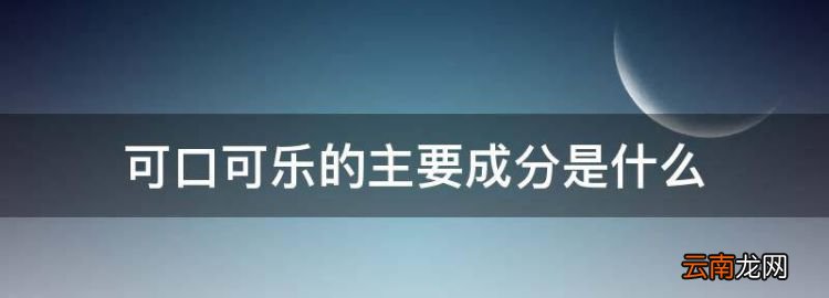 可乐的主要成分是什么，可口可乐的主要成分是什么