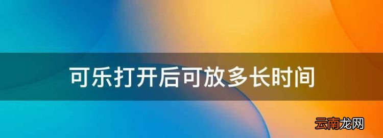 可乐开了以后能放多久，可乐打开后可放多长时间