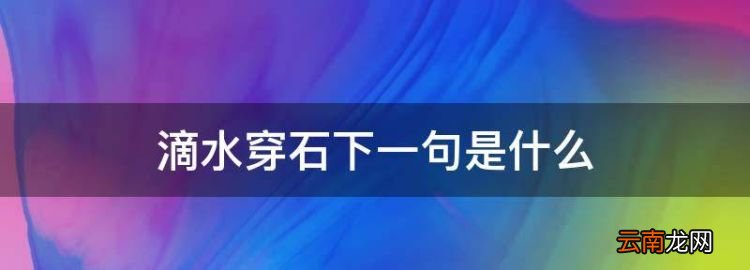 滴水穿石下一句是什么，水滴石穿下一句是什么歇后语