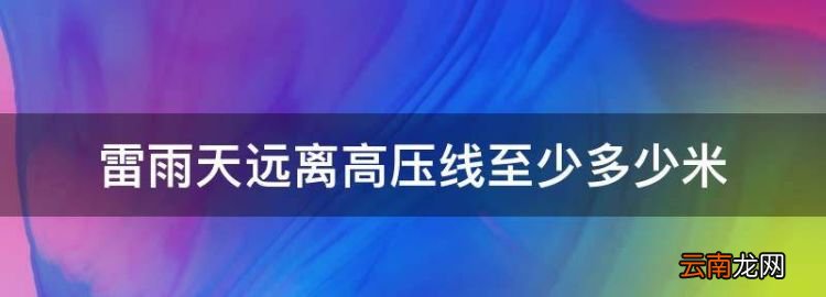 雷雨天远离高压线至少多少米，雷雨天远离高压线多少米为安全距离