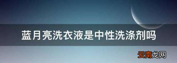 蓝月亮洗衣液是中性洗涤剂，蓝月亮内衣洗衣液是中性洗涤剂吗