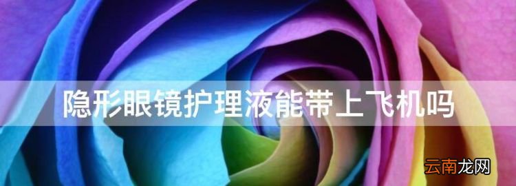 隐形眼镜护理液能带上飞机，隐形眼镜药水可以带上飞机