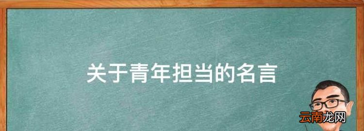 关于青年担当的名言，有关青年责任与担当的名言鲁迅