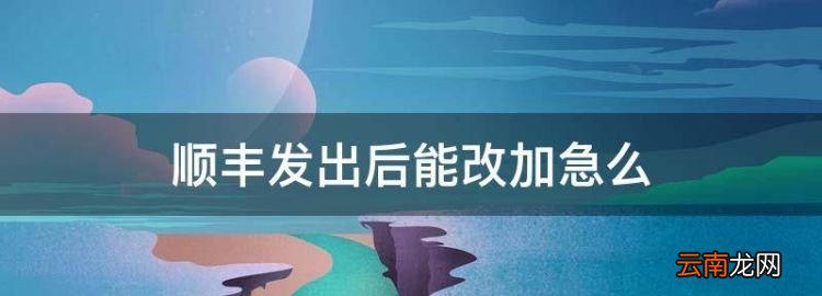 顺丰发出后能改加么，顺丰怎么中途改加急