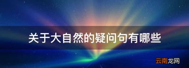 关于大自然的疑问句有哪些，用哪儿去了造句关于大自然的问句