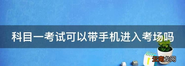 科目一考试可以带手机进入考场，科目三考试手机关机可以带上车吗