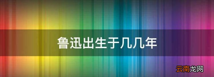 鲁迅的生日，鲁迅出生于几几年