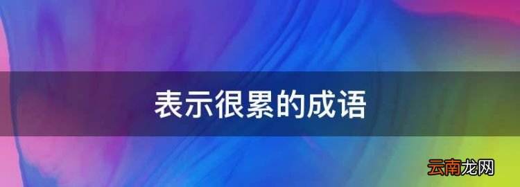 表示很累的成语，形容很累的四字成语