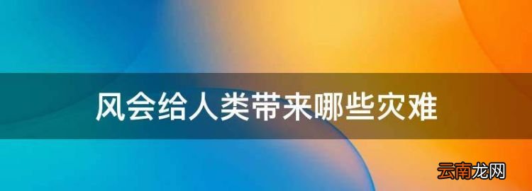 风会给人类带来哪些灾难，风给人们带来了哪些坏处二年级