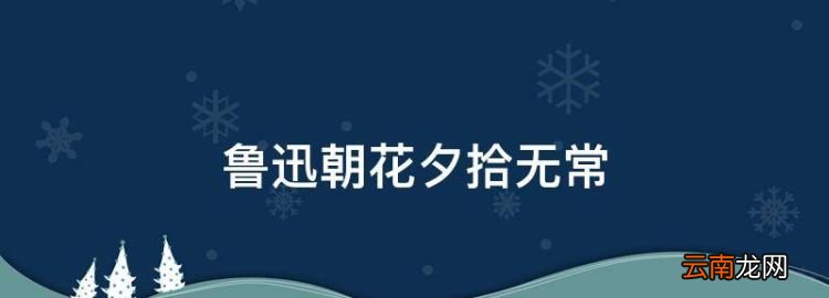 鲁迅朝花夕拾无常，《朝花夕拾》无常阅读感悟