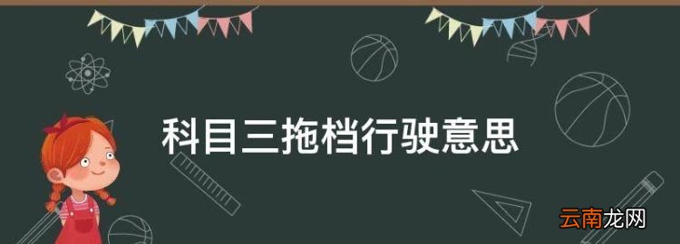 科目三拖档行驶意思，科目三考试脱档是什么意思啊