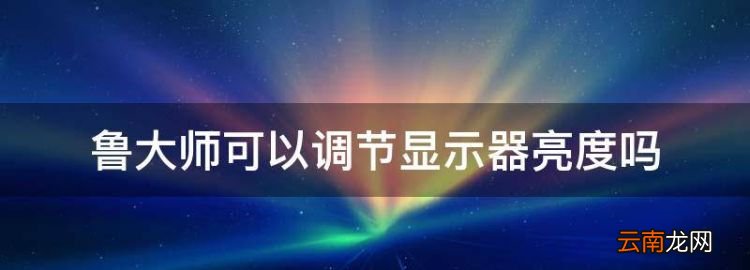 鲁大师可以调节显示器亮度，鲁大师软件如何调电脑亮度