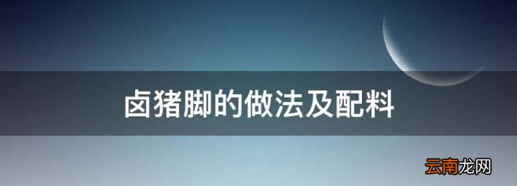 卤猪脚的做法及配料，卤猪蹄的正宗做法及配方