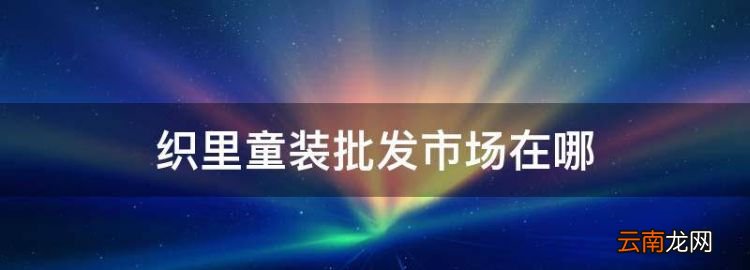 织里童装批发市场在哪，织里童装批发市场货源与分布