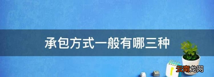 承包方式一般有哪三种，工程承包方式一般有哪三种