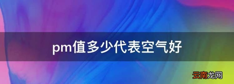 pm值多少代表空气好，空气净化器的pm值多少算正常范围