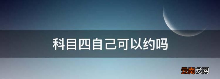 科目四自己可以约，科目四自己预约去考试可以吗