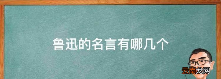 鲁迅的名言有哪几个，关于鲁迅的名言名句大全