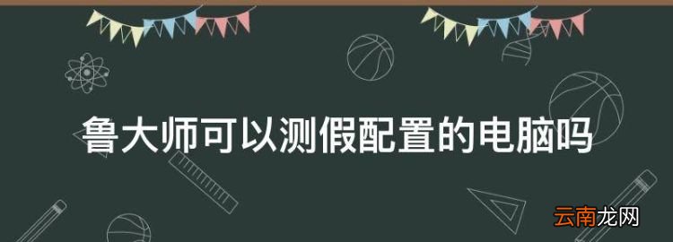 鲁大师可以测假配置的电脑，鲁大师检测出来的配置信息有假的吗