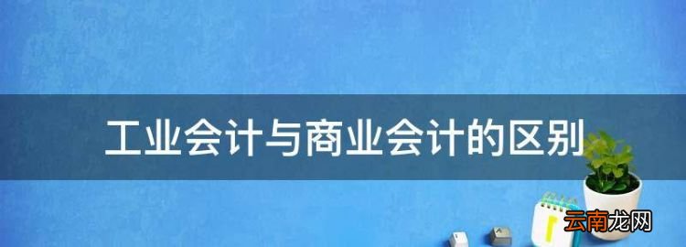 工业会计与商业会计的区别，商业会计和工业会计的区别难度