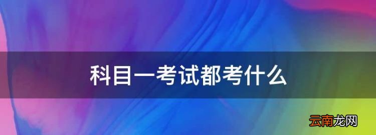 科目一考试都考什么，考驾照科目一主要考什么内容