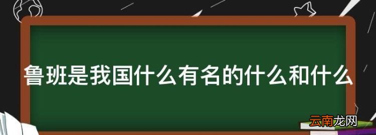 鲁班是我国什么有名的什么和什么