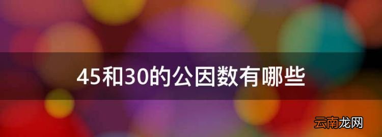 45和30的公因数有哪些，30和45的公因数有哪些数字组成