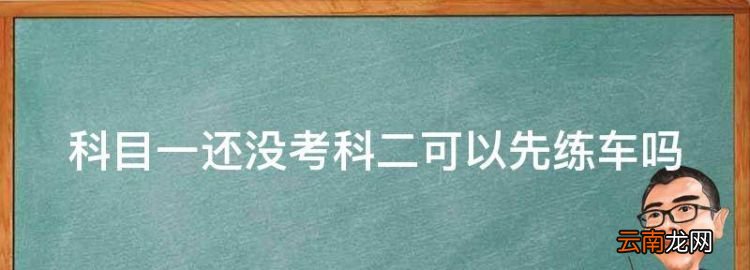 科目一还没考科二可以先练车，没有考科目一可以去练科目二吗