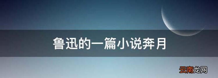 鲁迅的一篇小说奔月，奔月鲁迅主要内容概括