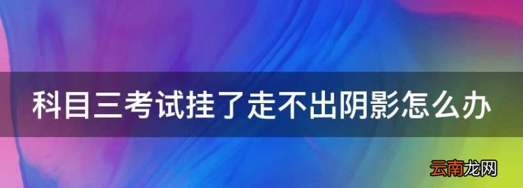 科目三考试全过程完整版，科目三考试挂了走不出阴影怎么办