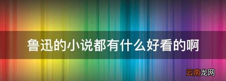 鲁迅的小说都有什么好看的，鲁迅代表作有:小说集有什么